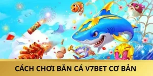 Cách Chơi Bắn Cá V7BET - Hướng Dẫn Chi Tiết Đơn Giản Nhất