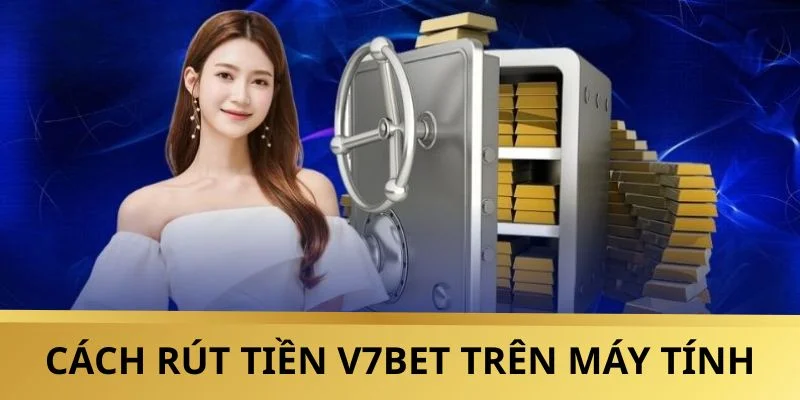 Cách rút tiền V7BET đơn giản trên máy tính 2025