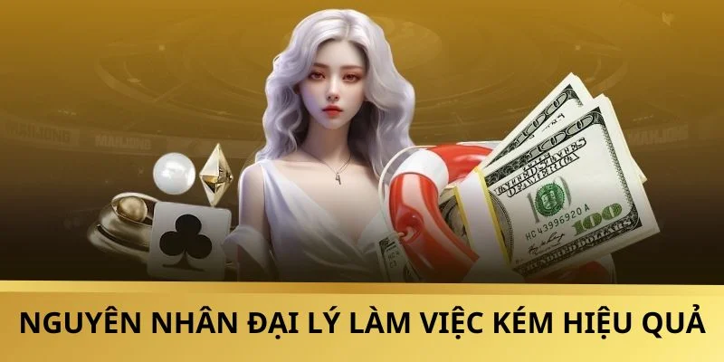 Nguyên nhân đại lý làm việc kém hiệu quả